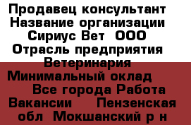 Продавец-консультант › Название организации ­ Сириус Вет, ООО › Отрасль предприятия ­ Ветеринария › Минимальный оклад ­ 9 000 - Все города Работа » Вакансии   . Пензенская обл.,Мокшанский р-н